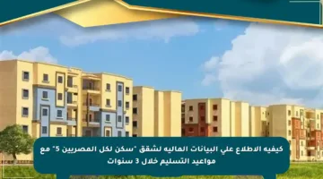 كيفية الاطلاع على البيانات المالية لشقق “سكن لكل المصريين 5” مع مواعيد التسليم خلال 3 سنوات